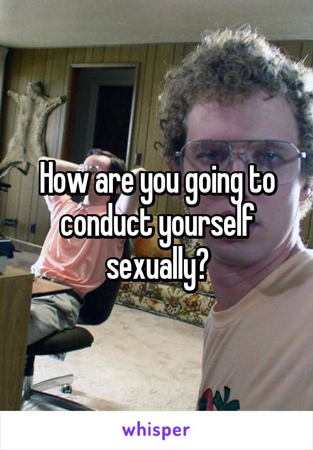 How are you going to conduct yourself sexually?