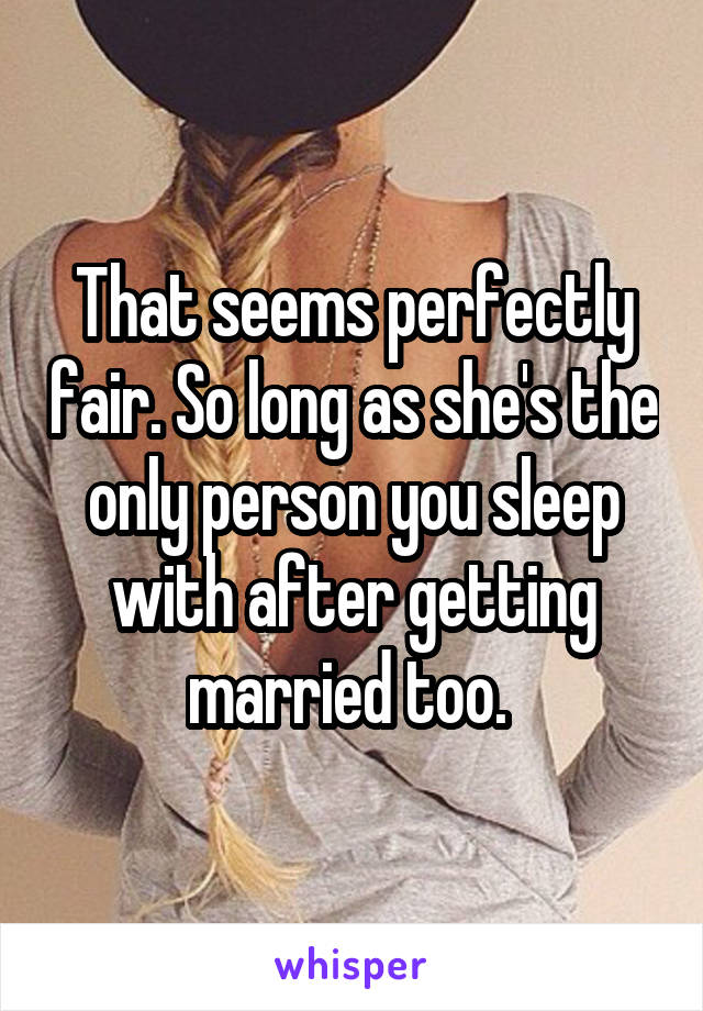 That seems perfectly fair. So long as she's the only person you sleep with after getting married too. 