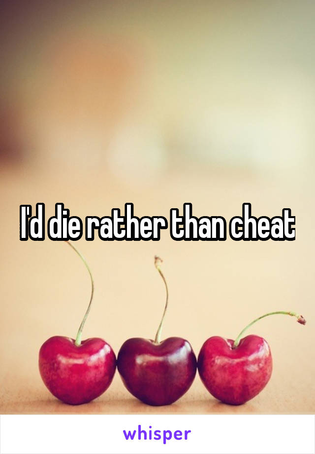 I'd die rather than cheat