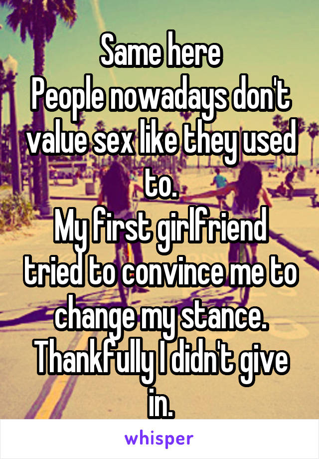 Same here
People nowadays don't value sex like they used to.
My first girlfriend tried to convince me to change my stance. Thankfully I didn't give in.