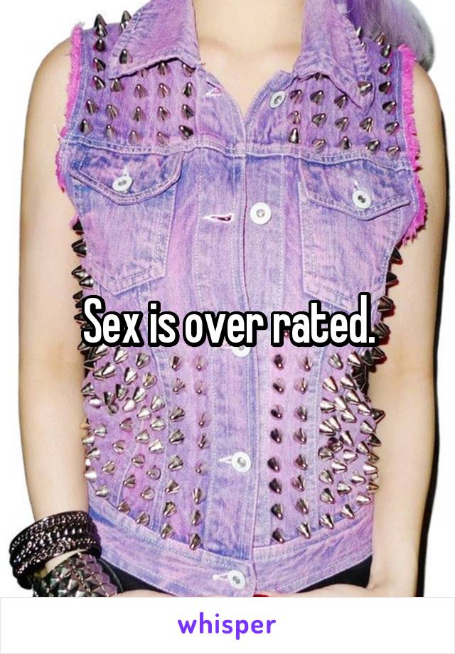 Sex is over rated.