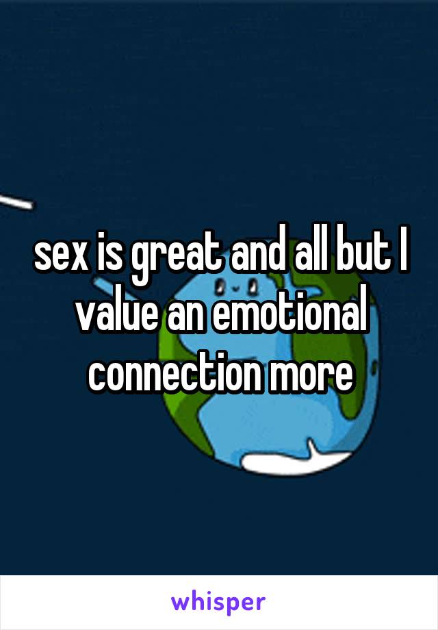 sex is great and all but I value an emotional connection more