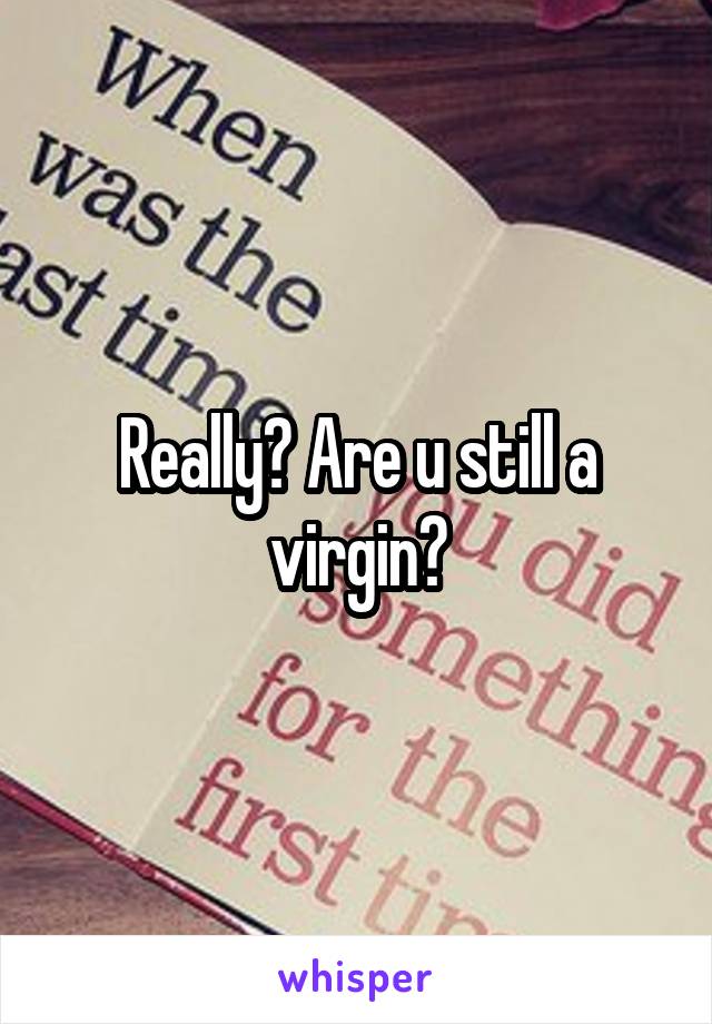 Really? Are u still a virgin?