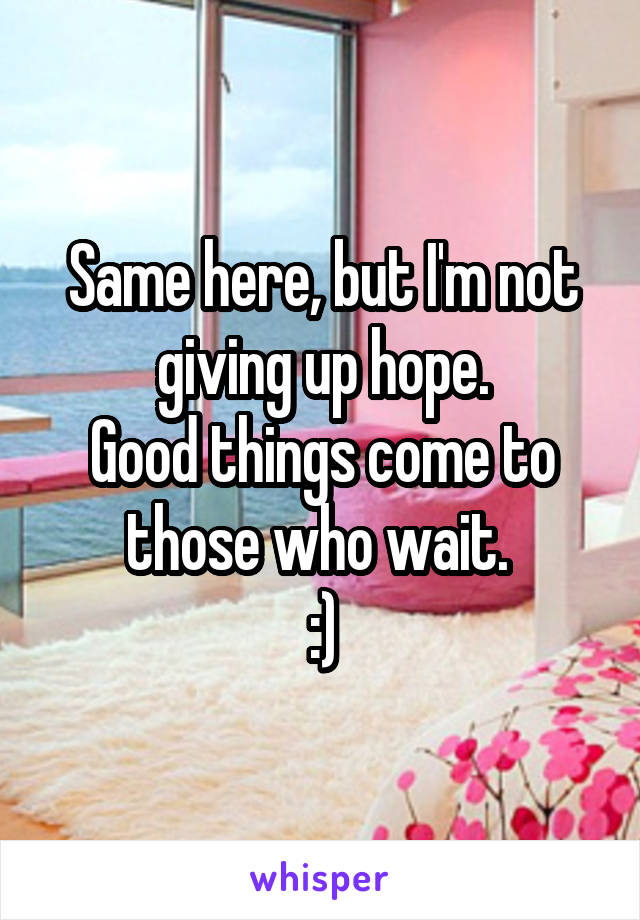 Same here, but I'm not giving up hope.
Good things come to those who wait. 
:)