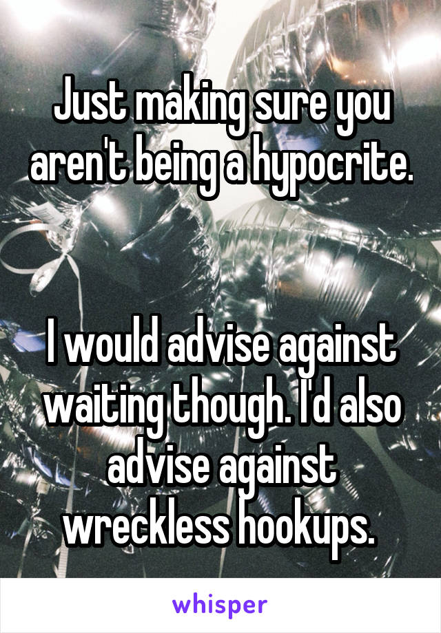 Just making sure you aren't being a hypocrite. 

I would advise against waiting though. I'd also advise against wreckless hookups. 