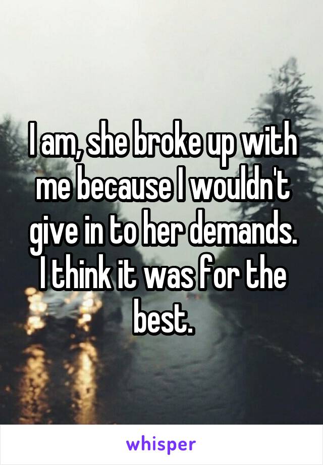 I am, she broke up with me because I wouldn't give in to her demands.
I think it was for the best.