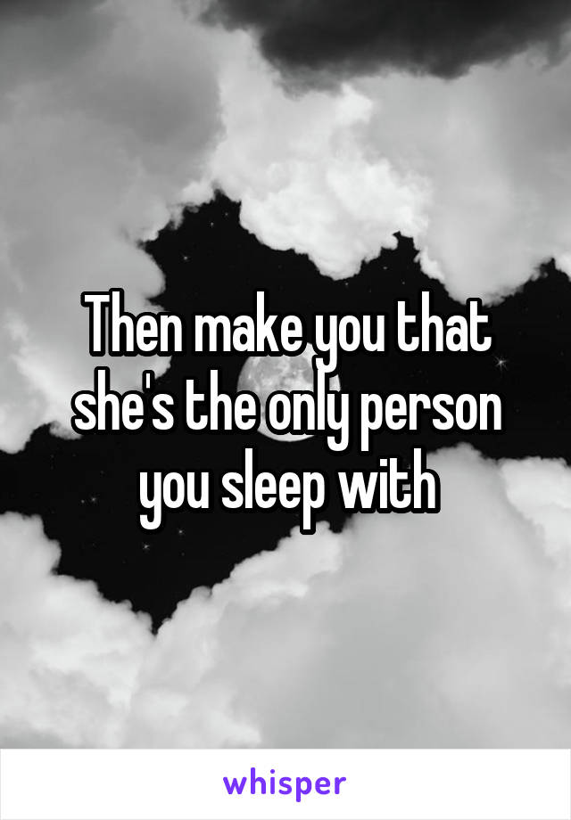 Then make you that she's the only person you sleep with