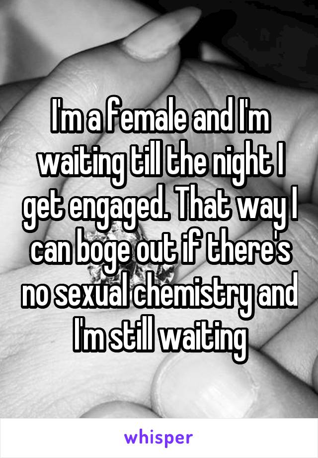 I'm a female and I'm waiting till the night I get engaged. That way I can boge out if there's no sexual chemistry and I'm still waiting