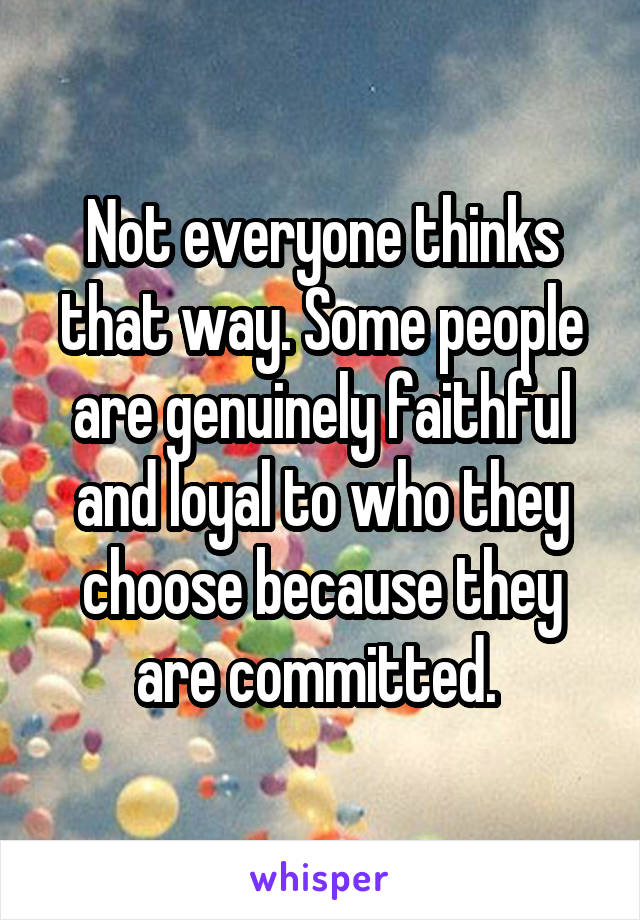 Not everyone thinks that way. Some people are genuinely faithful and loyal to who they choose because they are committed. 