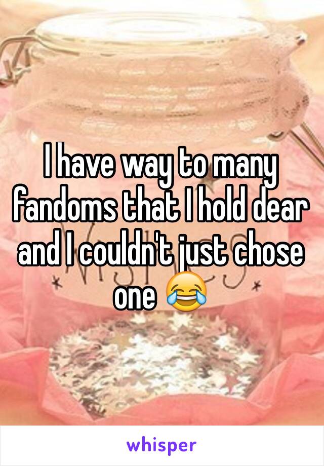 I have way to many fandoms that I hold dear and I couldn't just chose one 😂