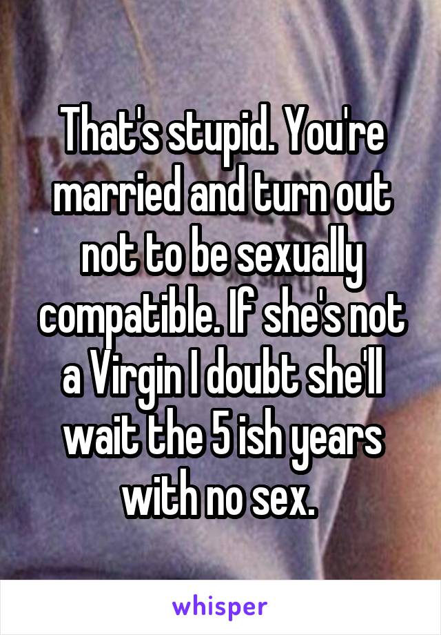 That's stupid. You're married and turn out not to be sexually compatible. If she's not a Virgin I doubt she'll wait the 5 ish years with no sex. 