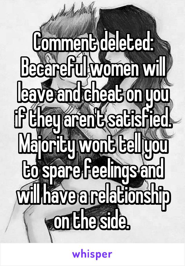 Comment deleted:
Becareful women will leave and cheat on you if they aren't satisfied. Majority wont tell you to spare feelings and will have a relationship on the side. 