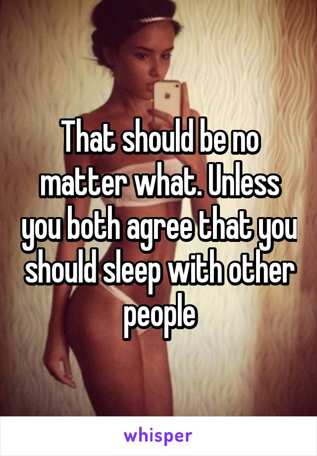 That should be no matter what. Unless you both agree that you should sleep with other people