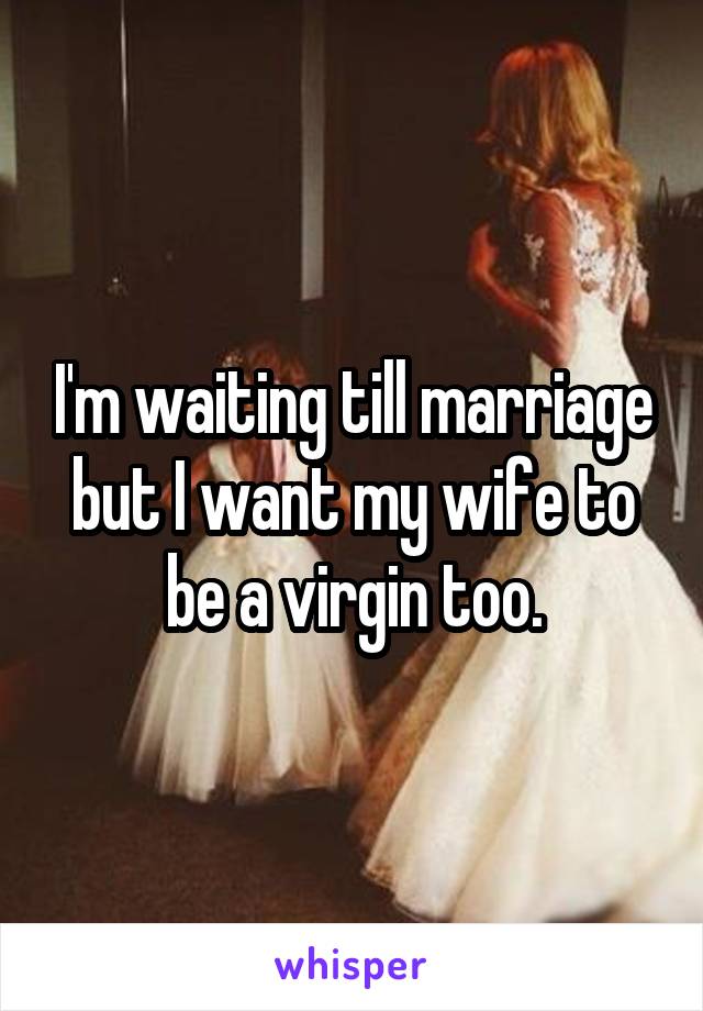 I'm waiting till marriage but I want my wife to be a virgin too.