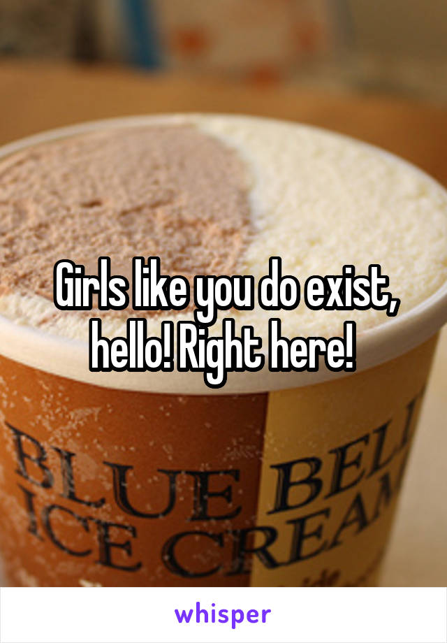 Girls like you do exist, hello! Right here! 