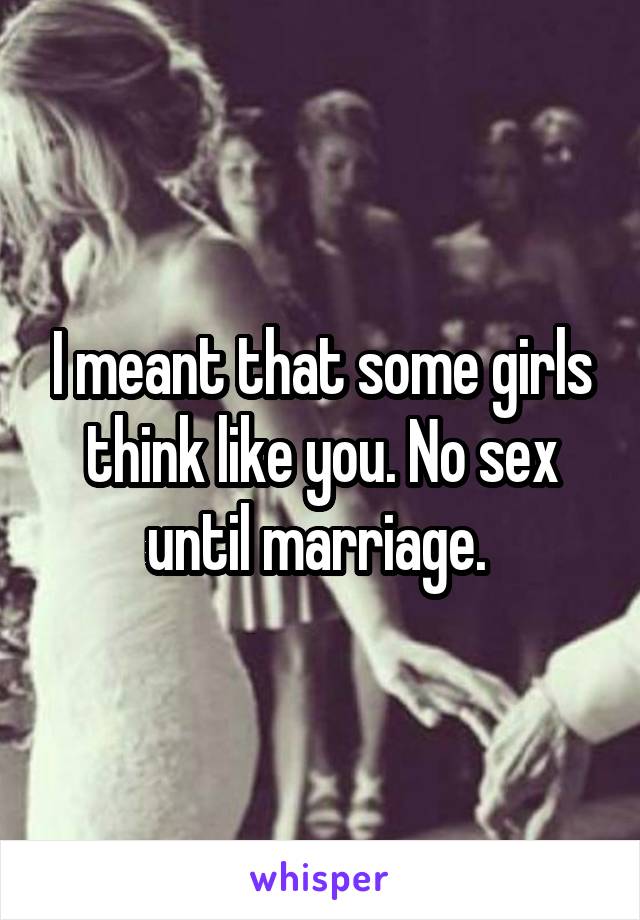 I meant that some girls think like you. No sex until marriage. 