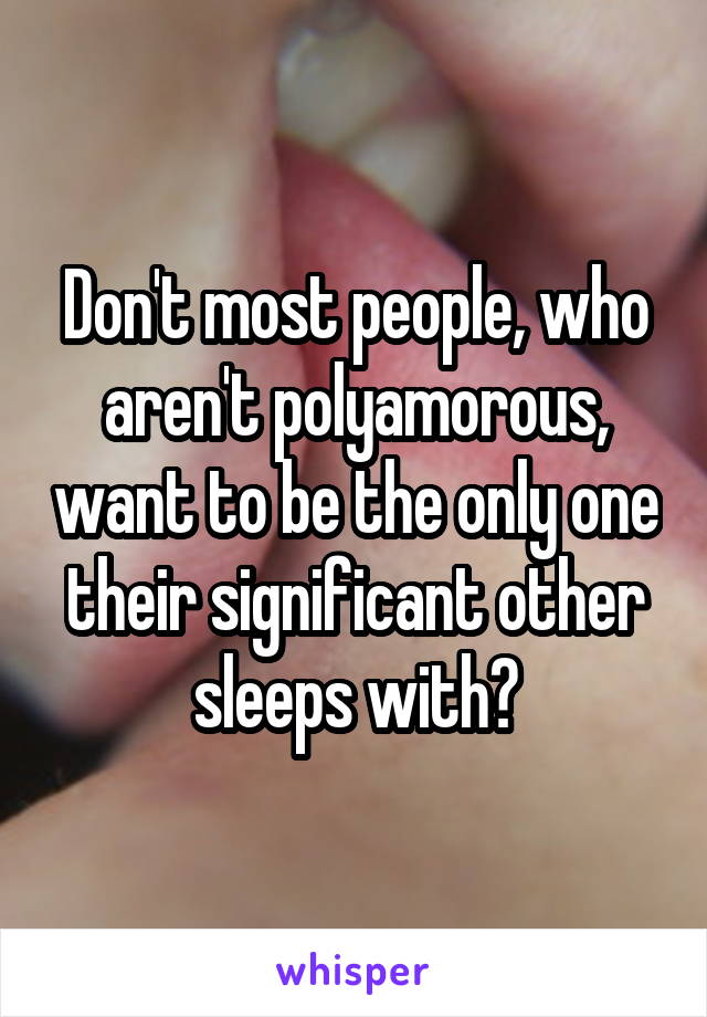 Don't most people, who aren't polyamorous, want to be the only one their significant other sleeps with?