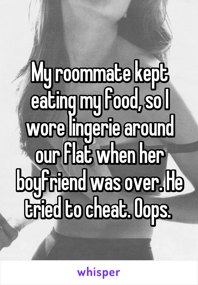 My roommate kept eating my food, so I wore lingerie around our flat when her boyfriend was over. He tried to cheat. Oops. 