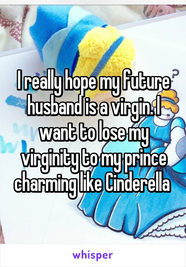 I really hope my future husband is a virgin. I want to lose my virginity to my prince charming like Cinderella 