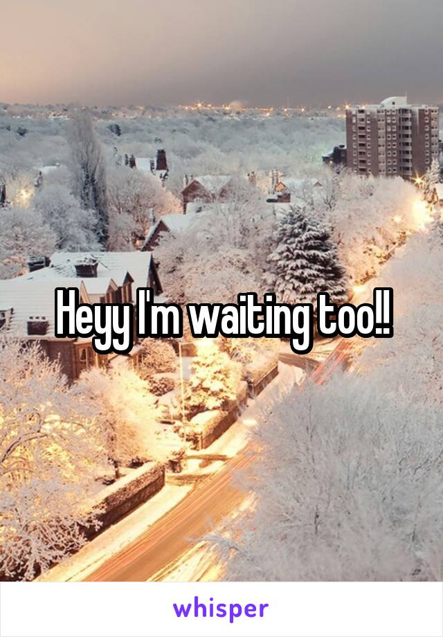 Heyy I'm waiting too!!