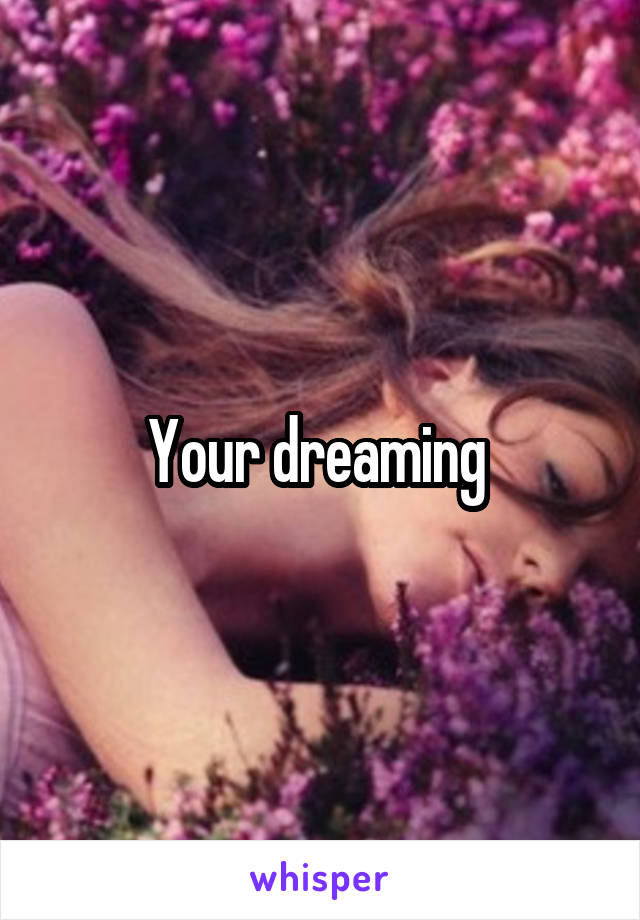 Your dreaming 