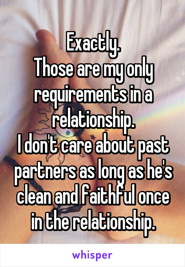 Exactly.
Those are my only requirements in a relationship.
I don't care about past partners as long as he's clean and faithful once in the relationship.