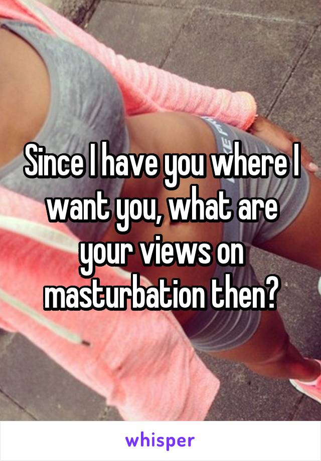 Since I have you where I want you, what are your views on masturbation then?