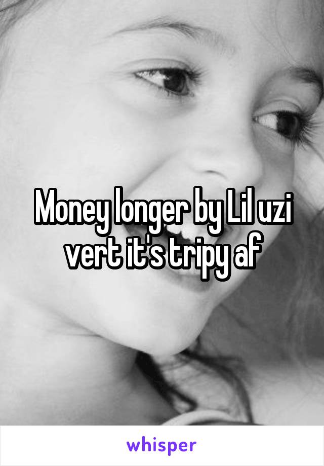 Money longer by Lil uzi vert it's tripy af