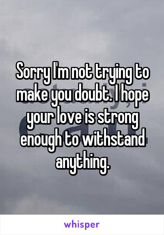 Sorry I'm not trying to make you doubt. I hope your love is strong enough to withstand anything.