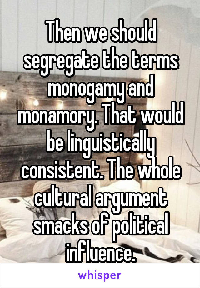 Then we should segregate the terms monogamy and monamory. That would be linguistically consistent. The whole cultural argument smacks of political influence.