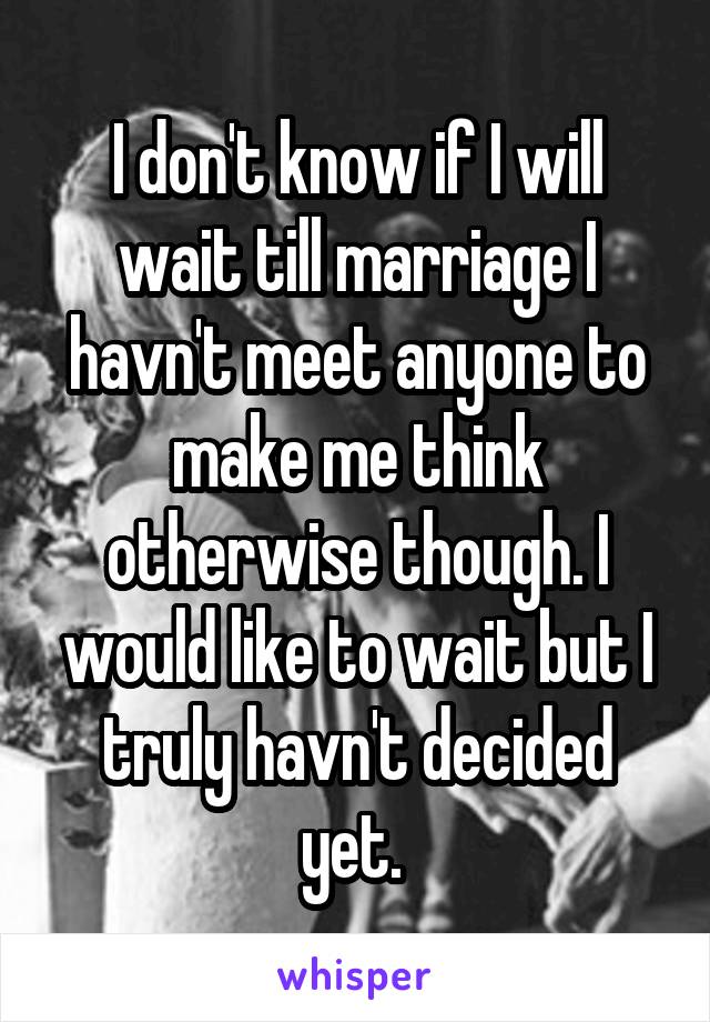 I don't know if I will wait till marriage I havn't meet anyone to make me think otherwise though. I would like to wait but I truly havn't decided yet. 