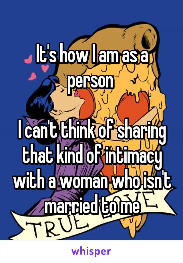 It's how I am as a person 

I can't think of sharing that kind of intimacy with a woman who isn't married to me