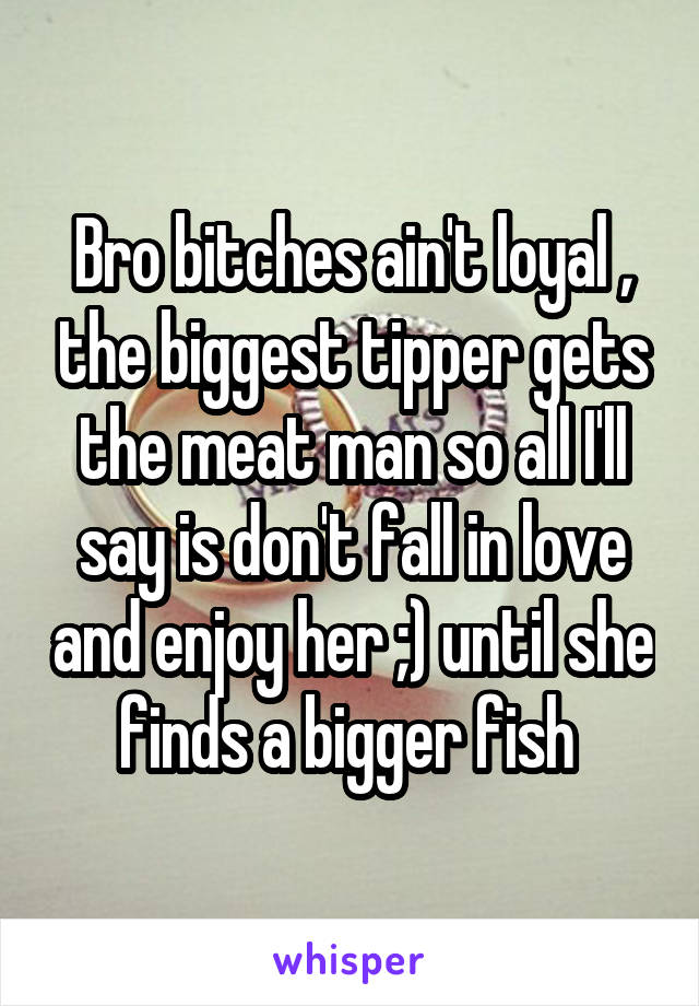 Bro bitches ain't loyal , the biggest tipper gets the meat man so all I'll say is don't fall in love and enjoy her ;) until she finds a bigger fish 