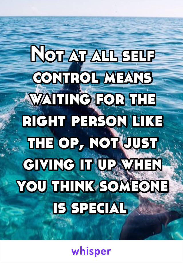 Not at all self control means waiting for the right person like the op, not just giving it up when you think someone is special 