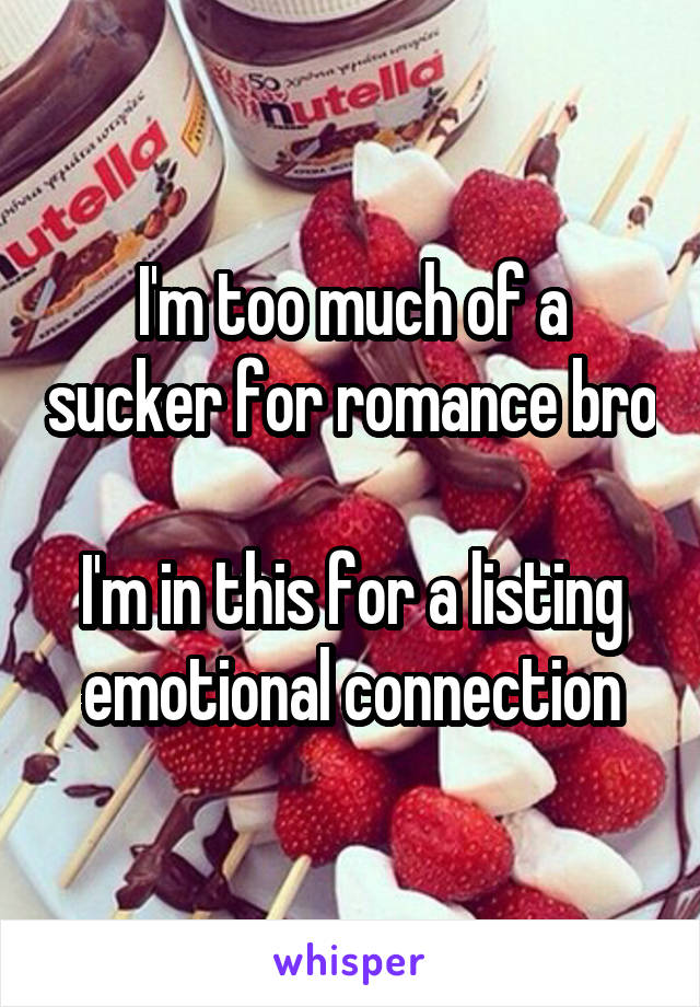 I'm too much of a sucker for romance bro

I'm in this for a listing emotional connection