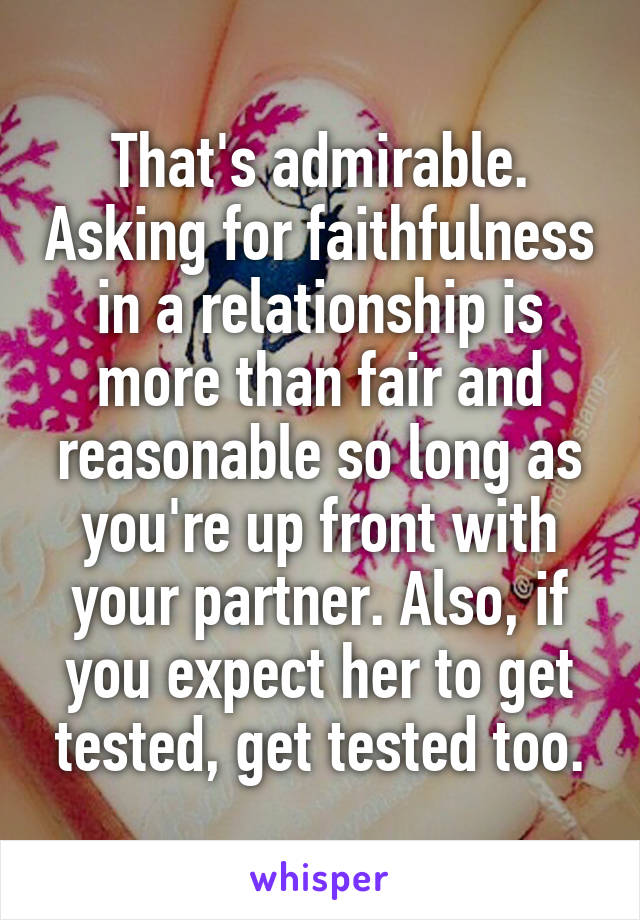 That's admirable. Asking for faithfulness in a relationship is more than fair and reasonable so long as you're up front with your partner. Also, if you expect her to get tested, get tested too.