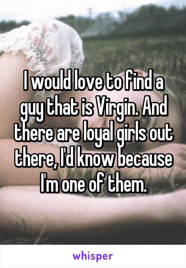 I would love to find a guy that is Virgin. And there are loyal girls out there, I'd know because I'm one of them.