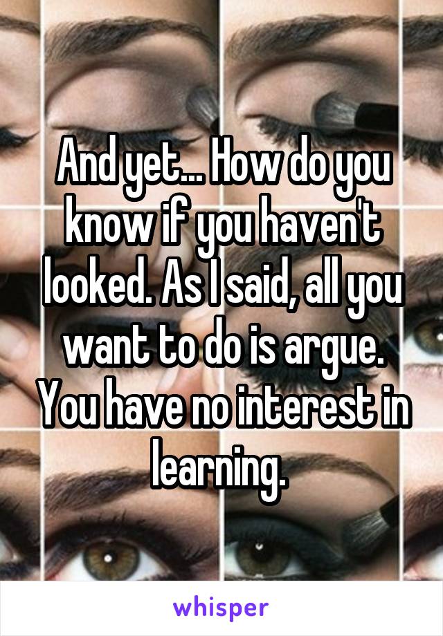 And yet... How do you know if you haven't looked. As I said, all you want to do is argue. You have no interest in learning. 