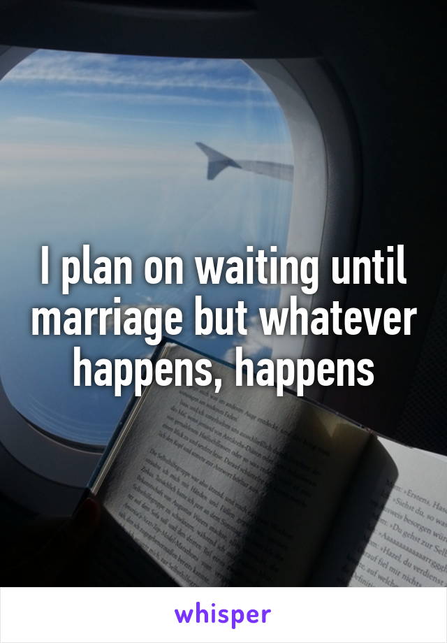 I plan on waiting until marriage but whatever happens, happens