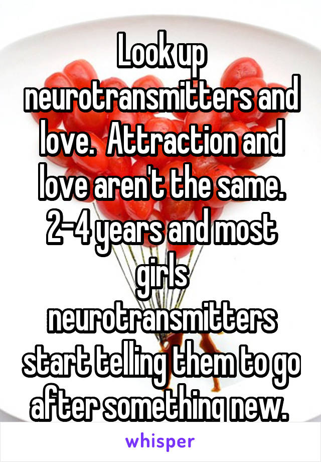 Look up neurotransmitters and love.  Attraction and love aren't the same. 2-4 years and most girls neurotransmitters start telling them to go after something new. 