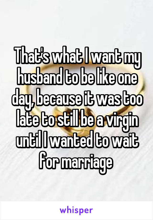 That's what I want my husband to be like one day, because it was too late to still be a virgin until I wanted to wait for marriage 