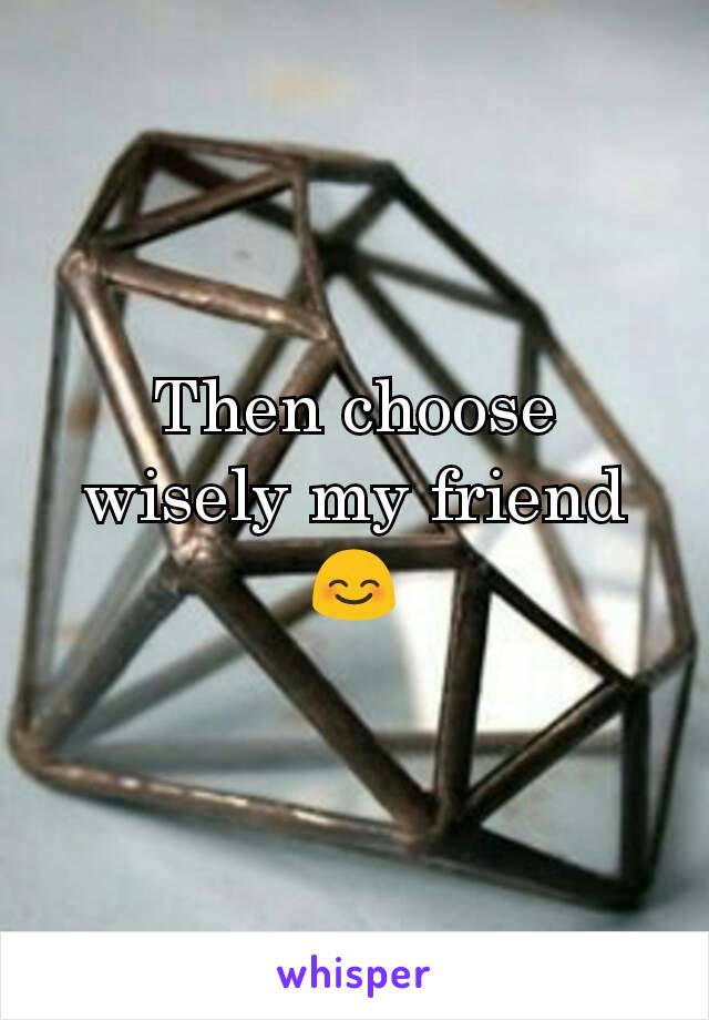 Then choose wisely my friend
😊