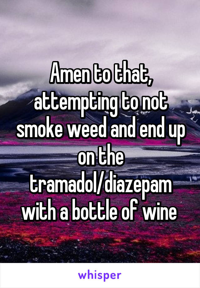 Amen to that, attempting to not smoke weed and end up on the tramadol/diazepam with a bottle of wine 