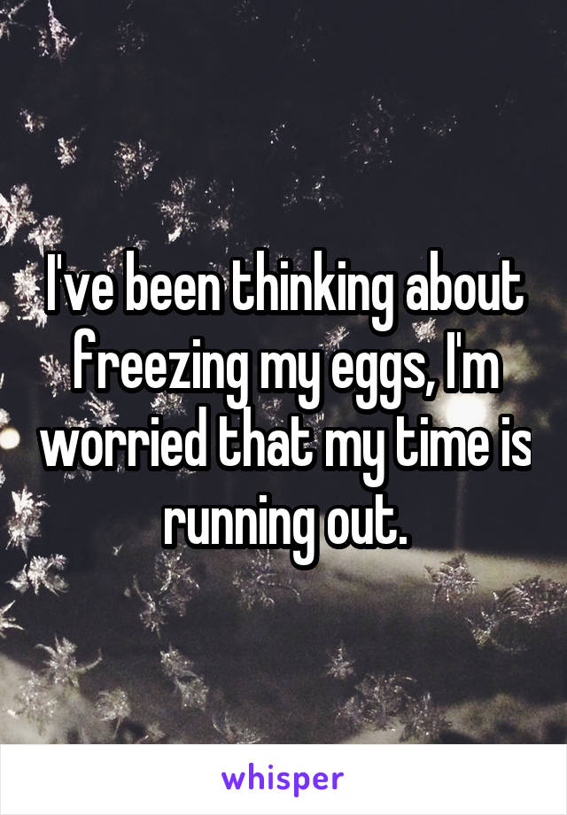 I've been thinking about freezing my eggs, I'm worried that my time is running out.