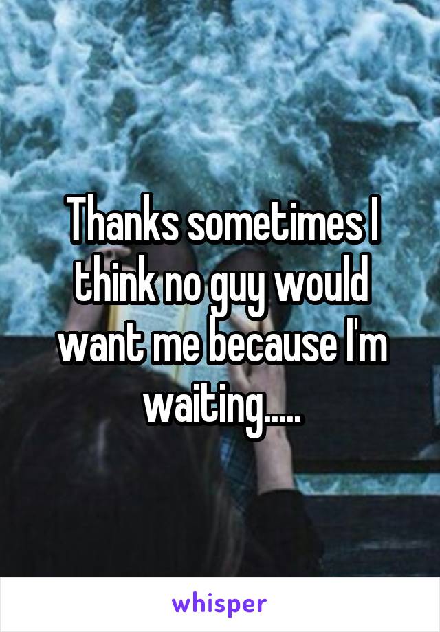 Thanks sometimes I think no guy would want me because I'm waiting.....