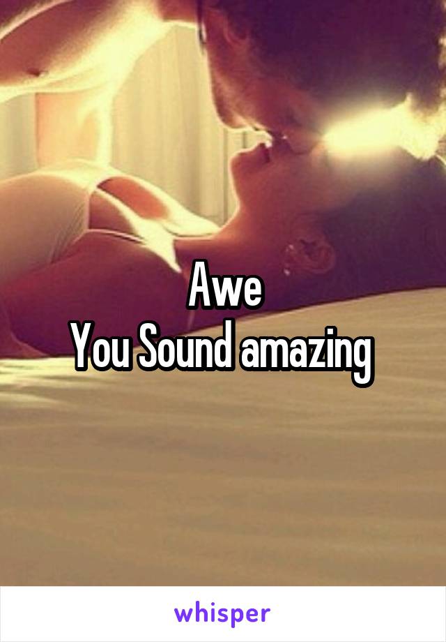 Awe
You Sound amazing 