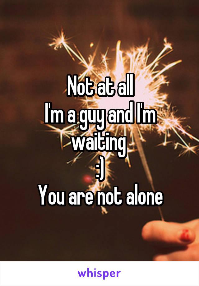 Not at all
I'm a guy and I'm waiting 
:)
You are not alone