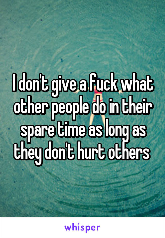 I don't give a fuck what other people do in their spare time as long as they don't hurt others 