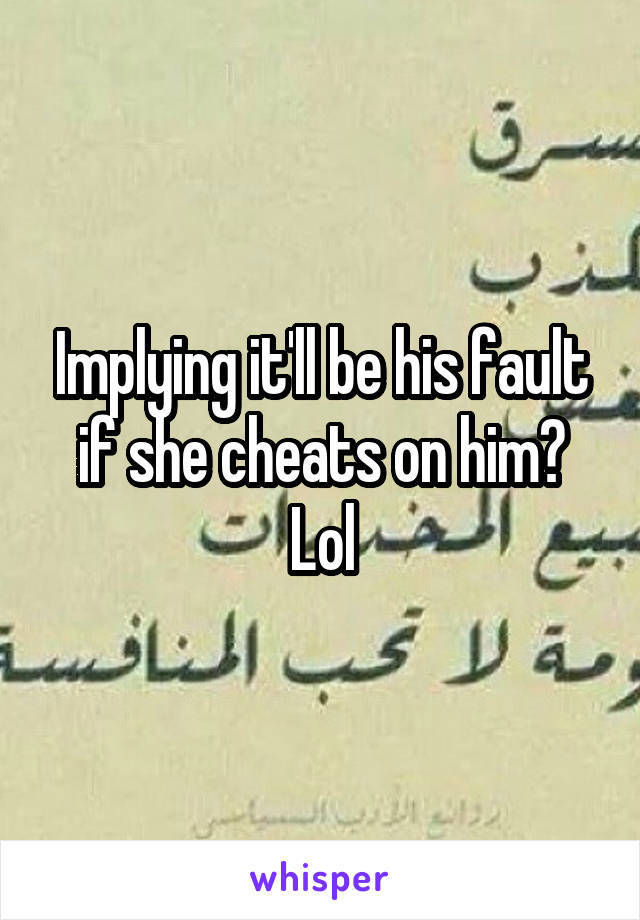 Implying it'll be his fault if she cheats on him? Lol