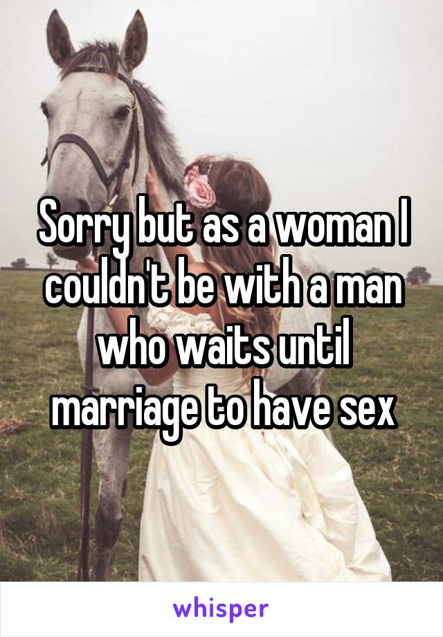 Sorry but as a woman I couldn't be with a man who waits until marriage to have sex